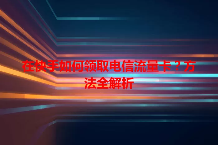 在快手如何领取电信流量卡？方法全解析