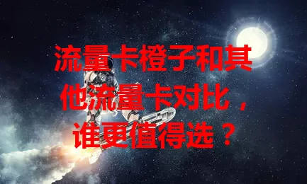 流量卡橙子和其他流量卡对比，谁更值得选？