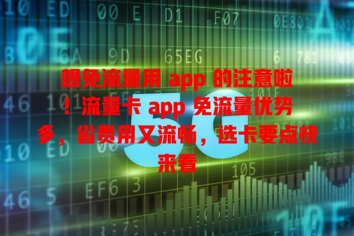 想免流量用 app 的注意啦！流量卡 app 免流量优势多，省费用又流畅，选卡要点快来看