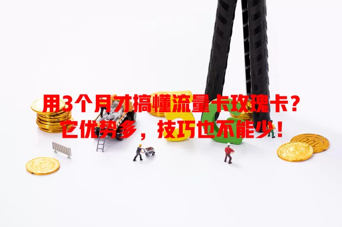用3个月才搞懂流量卡玫瑰卡？它优势多，技巧也不能少！