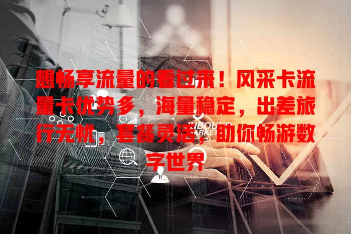 想畅享流量的看过来！风采卡流量卡优势多，海量稳定，出差旅行无忧，套餐灵活，助你畅游数字世界