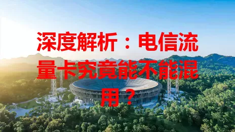 深度解析：电信流量卡究竟能不能混用？