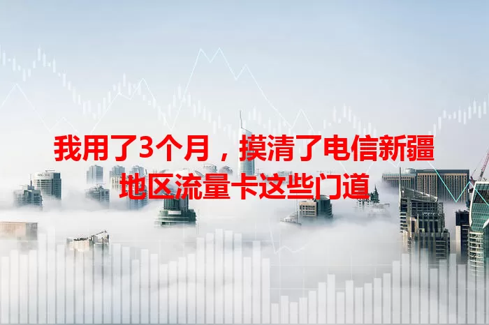 我用了3个月，摸清了电信新疆地区流量卡这些门道