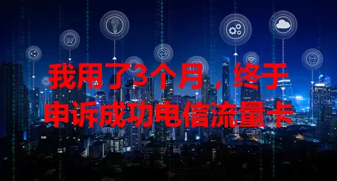 我用了3个月，终于申诉成功电信流量卡