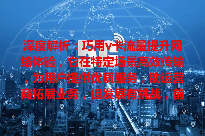 深度解析：巧用v卡流量提升网络体验，它在特定场景高效传输，为用户提供优质服务，助运营商拓展业务，但发展有挑战，前景广阔需探索优化