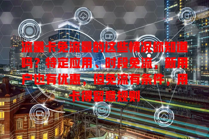 流量卡免流量的这些情况你知道吗？特定应用、时段免流，新用户也有优惠，但免流有条件，用卡得留意规则