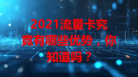 2021流量卡究竟有哪些优势，你知道吗？
