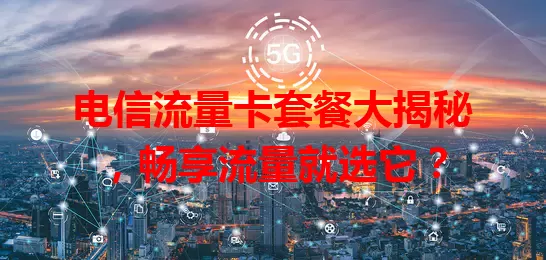电信流量卡套餐大揭秘，畅享流量就选它？