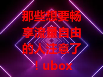 那些想要畅享流量自由的人注意了！ubox流量卡来啦