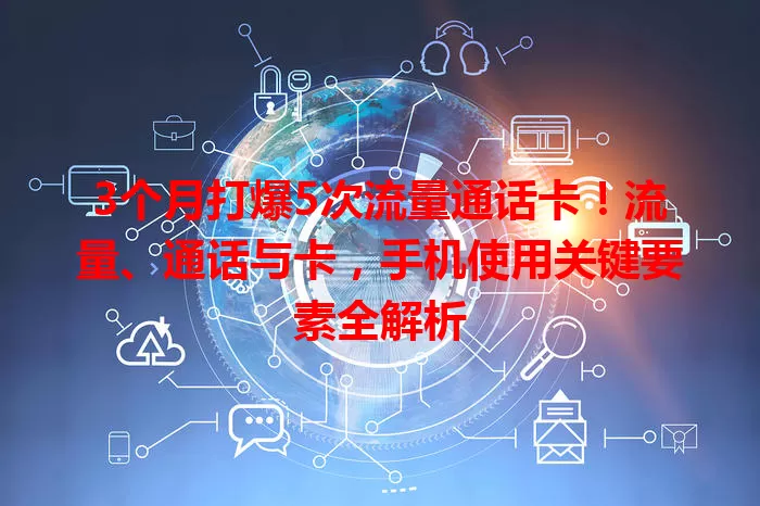 3个月打爆5次流量通话卡！流量、通话与卡，手机使用关键要素全解析