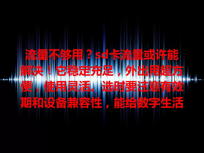流量不够用？sd卡流量或许能解决！它稳定充足，外出用超方便，使用灵活。选时要注意有效期和设备兼容性，能给数字生活全新体验，快摆脱流量烦恼！