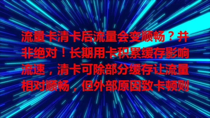 流量卡清卡后流量会变顺畅？并非绝对！长期用卡积累缓存影响流速，清卡可除部分缓存让流量相对顺畅，但外部原因致卡顿则无法解决，先了解卡顿原因，内部因素所致清卡或许可行