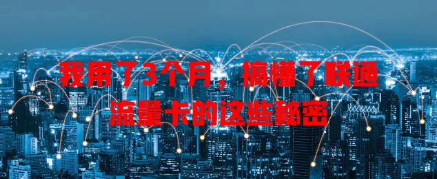 我用了3个月，搞懂了联通流量卡的这些秘密