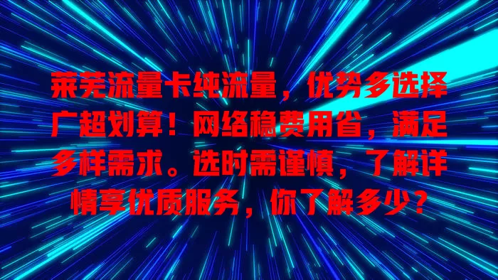 莱芜流量卡纯流量，优势多选择广超划算！网络稳费用省，满足多样需求。选时需谨慎，了解详情享优质服务，你了解多少？