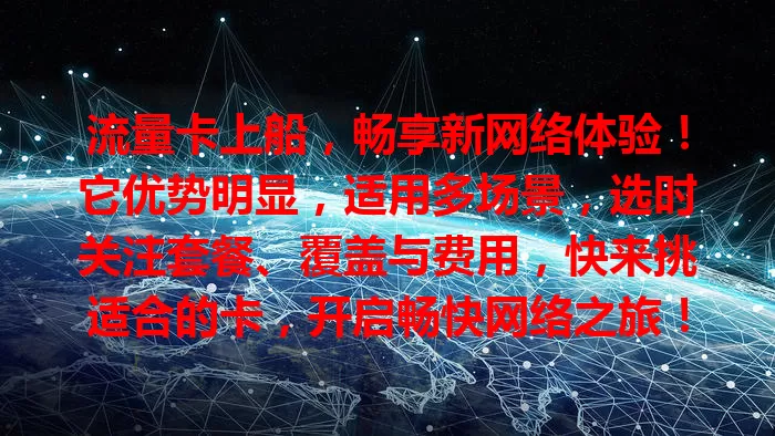流量卡上船，畅享新网络体验！它优势明显，适用多场景，选时关注套餐、覆盖与费用，快来挑适合的卡，开启畅快网络之旅！