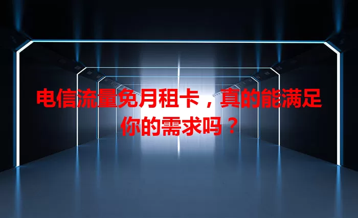 电信流量免月租卡，真的能满足你的需求吗？