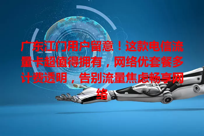 广东江门用户留意！这款电信流量卡超值得拥有，网络优套餐多计费透明，告别流量焦虑畅享网络
