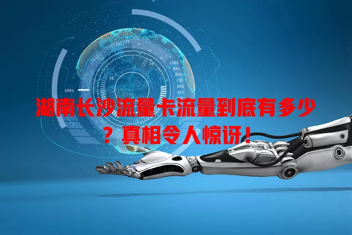 湖南长沙流量卡流量到底有多少？真相令人惊讶！