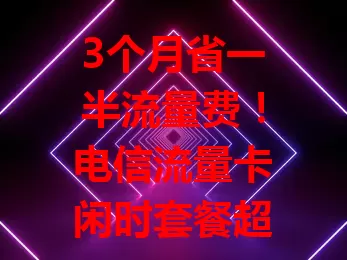3个月省一半流量费！电信流量卡闲时套餐超实用，晚11点到早7点价优，套餐灵活，网络好，还有使用技巧，想省流就来看看