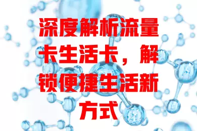 深度解析流量卡生活卡，解锁便捷生活新方式
