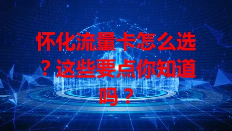 怀化流量卡怎么选？这些要点你知道吗？