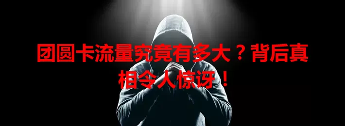 团圆卡流量究竟有多大？背后真相令人惊讶！