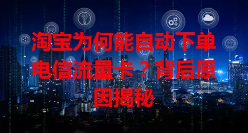 淘宝为何能自动下单电信流量卡？背后原因揭秘