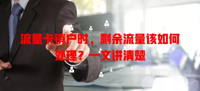 流量卡销户时，剩余流量该如何处理？一文讲清楚