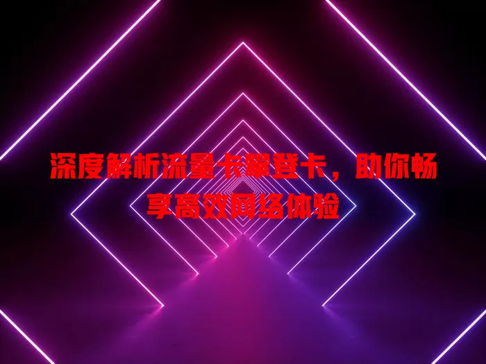 深度解析流量卡攀登卡，助你畅享高效网络体验