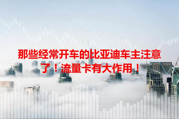 那些经常开车的比亚迪车主注意了！流量卡有大作用！