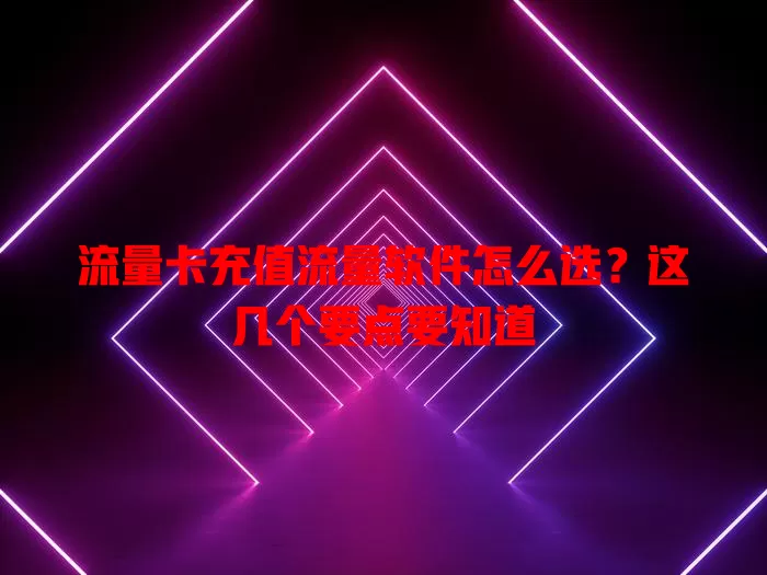 流量卡充值流量软件怎么选？这几个要点要知道