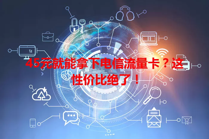 45元就能拿下电信流量卡？这性价比绝了！