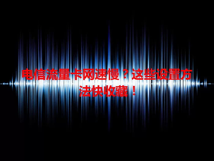 电信流量卡网速慢？这些设置方法快收藏！