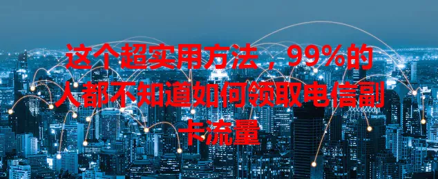 这个超实用方法，99%的人都不知道如何领取电信副卡流量
