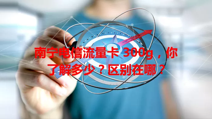 南宁电信流量卡 300g，你了解多少？区别在哪？
