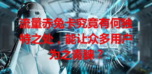 流量赤兔卡究竟有何独特之处，能让众多用户为之青睐？