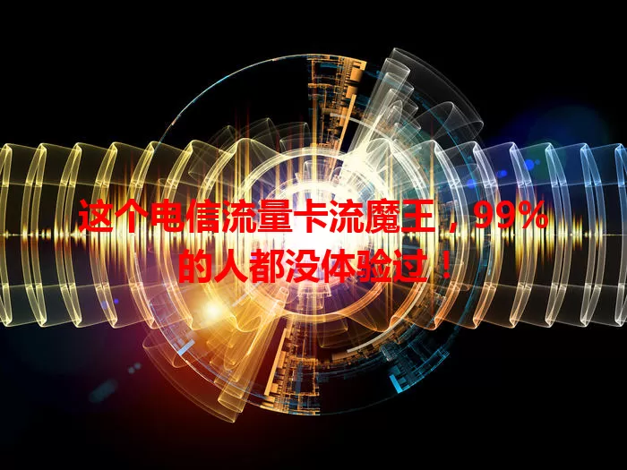 这个电信流量卡流魔王，99%的人都没体验过！