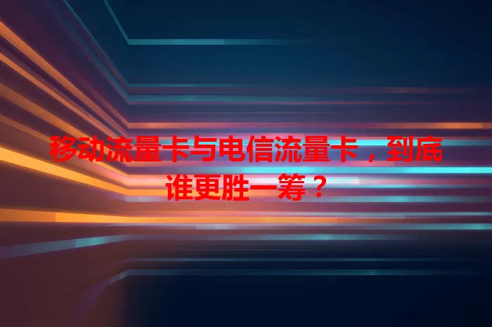 移动流量卡与电信流量卡，到底谁更胜一筹？