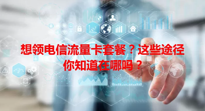 想领电信流量卡套餐？这些途径你知道在哪吗？