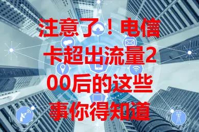 注意了！电信卡超出流量200后的这些事你得知道