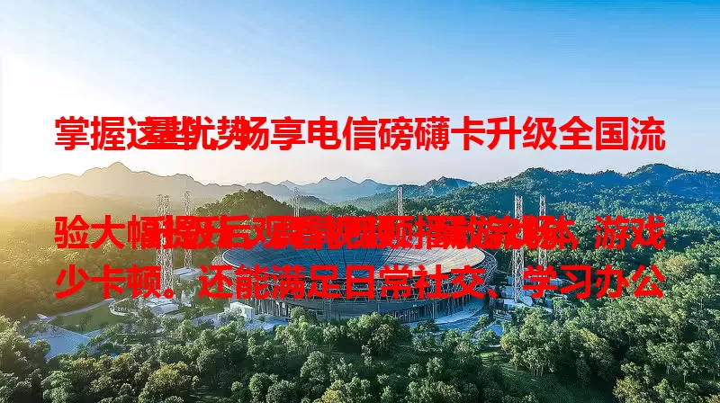 掌握这些，畅享电信磅礴卡升级全国流量优势

升级后观看视频、玩游戏体验大幅提升，高清视频播放流畅，游戏少卡顿。还能满足日常社交、学习办公等多样需求，让你无论何时何地都能享受优质网络体验。