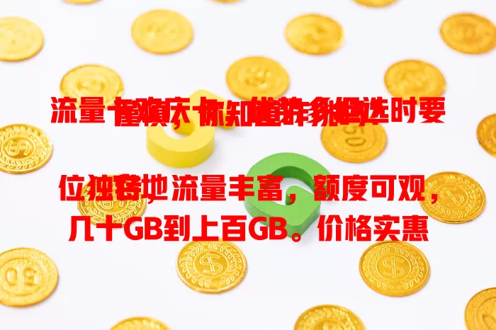 流量卡欢庆卡，优势多但选时要谨慎，你知道咋挑吗？

它地位独特，流量丰富，额度可观，几十GB到上百GB。价格实惠，使用便捷还能多设备共享。不过选时得留意有效期、使用规则，比如定向流量等，了解后才能挑到适合的畅游数字世界