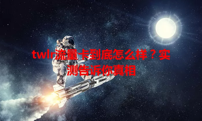 twlr流量卡到底怎么样？实测告诉你真相