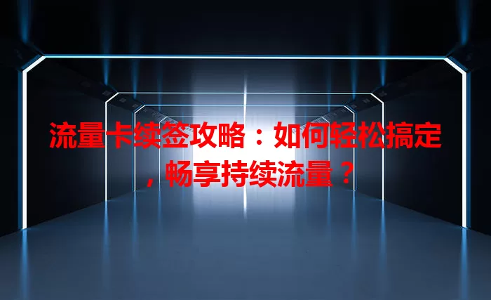 流量卡续签攻略：如何轻松搞定，畅享持续流量？