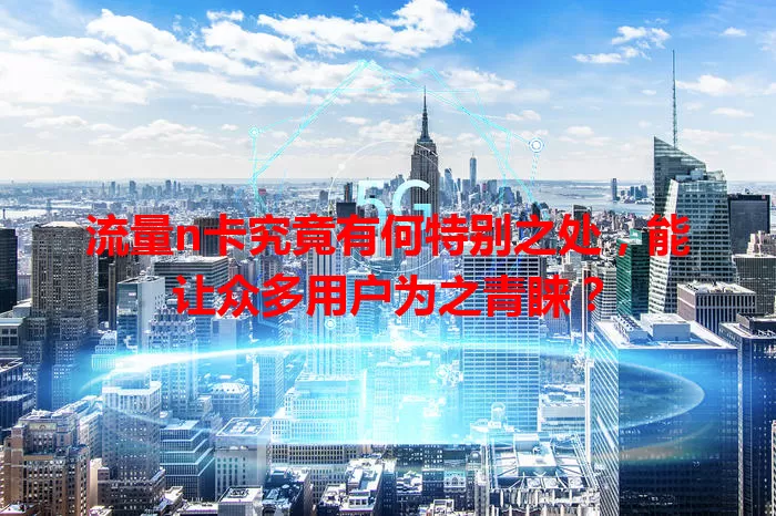 流量n卡究竟有何特别之处，能让众多用户为之青睐？