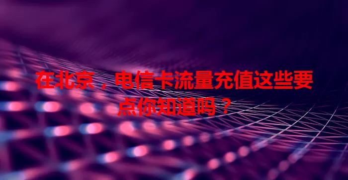 在北京，电信卡流量充值这些要点你知道吗？