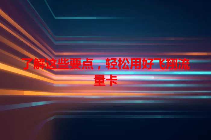 了解这些要点，轻松用好飞翔流量卡