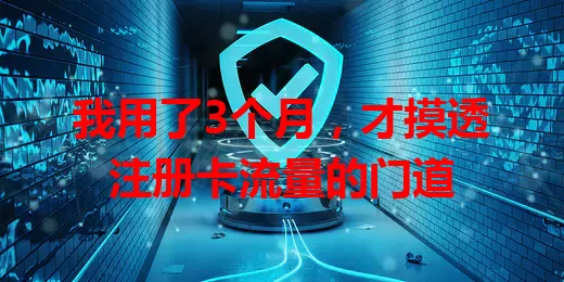 我用了3个月，才摸透注册卡流量的门道