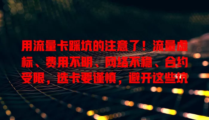 用流量卡踩坑的注意了！流量虚标、费用不明、网络不稳、合约受限，选卡要谨慎，避开这些坑