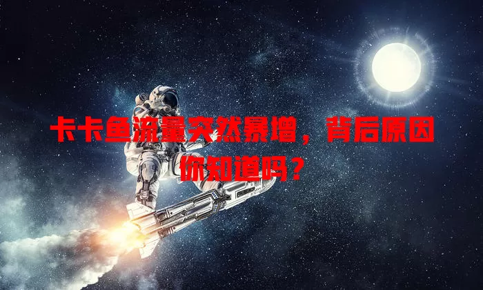 卡卡鱼流量突然暴增，背后原因你知道吗？